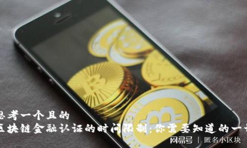 思考一个且的  
区块链金融认证的时间限制：你需要知道的一切