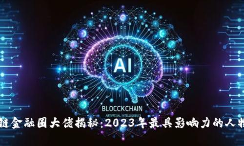 区块链金融圈大佬揭秘：2023年最具影响力的人物分析