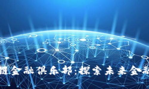 中国区块链金融俱乐部：探索未来金融的新趋势